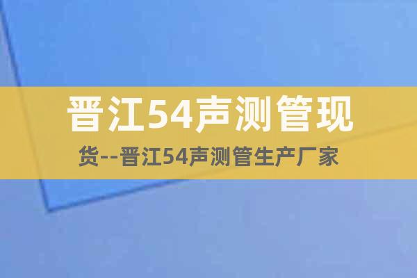 晉江54聲測(cè)管現(xiàn)貨--晉江54聲測(cè)管生產(chǎn)廠家
