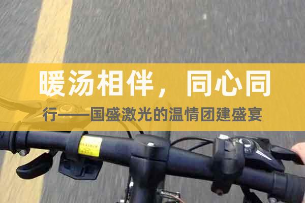 暖汤相伴，同心同行——国盛激光的温情团建盛宴