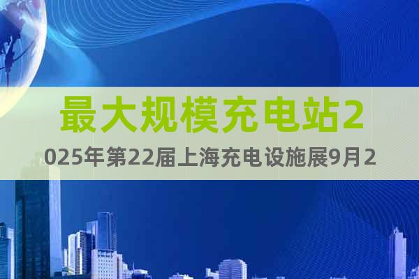 最大规模充电站2025年第22届上海充电设施展9月24日开幕