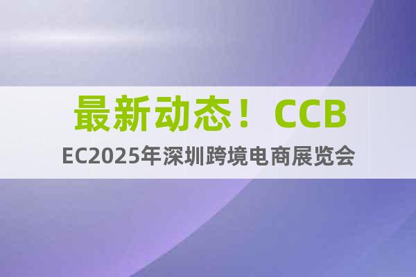 最新動態(tài)！CCBEC2025年深圳跨境電商展覽會