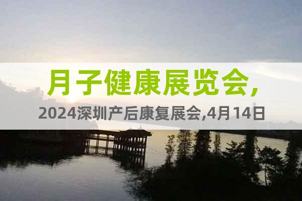 月子健康展览会,2024深圳产后康复展会,4月14日举办