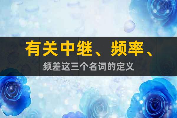 有關(guān)中繼、頻率、頻差這三個名詞的定義