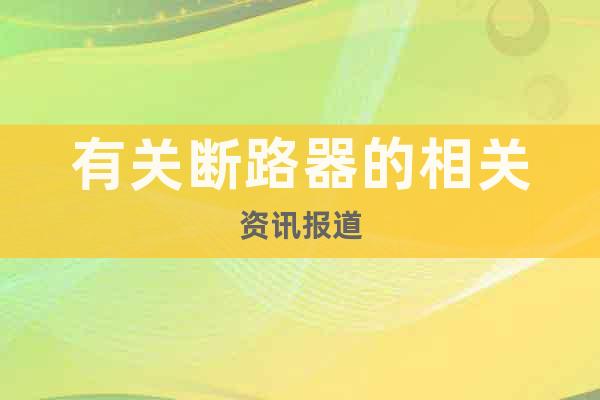 有關(guān)斷路器的相關(guān)資訊報(bào)道