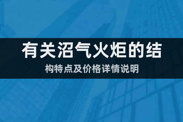 有關(guān)沼氣火炬的結(jié)構(gòu)特點(diǎn)及價(jià)格詳情說明