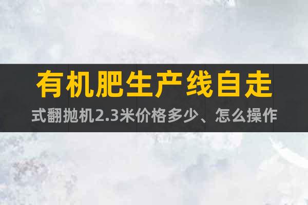 有機肥生產(chǎn)線自走式翻拋機2.3米價格多少、怎么操作
