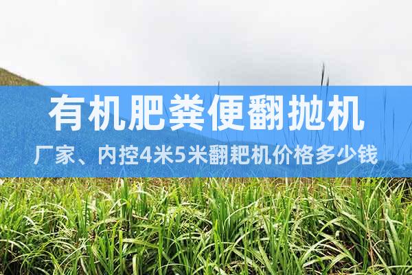 有機(jī)肥糞便翻拋機(jī)廠家、內(nèi)控4米5米翻耙機(jī)價(jià)格多少錢(qián)
