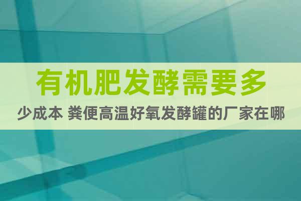 有機(jī)肥發(fā)酵需要多少成本 糞便高溫好氧發(fā)酵罐的廠家在哪