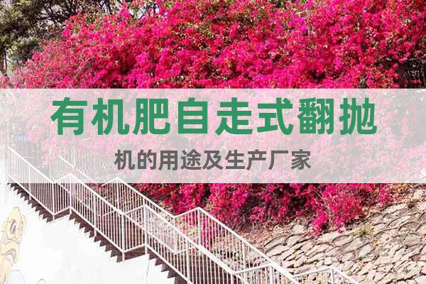 有機肥自走式翻拋機的用途及生產(chǎn)廠家