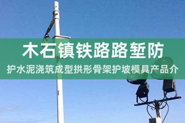 木石鎮(zhèn)鐵路路塹防護水泥澆筑成型拱形骨架護坡模具產(chǎn)品介紹