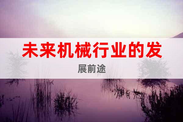 未來機(jī)械行業(yè)的發(fā)展前途