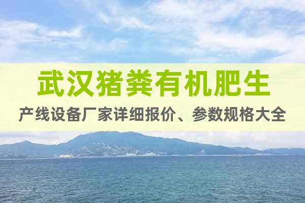 武漢豬糞有機(jī)肥生產(chǎn)線設(shè)備廠家詳細(xì)報(bào)價(jià)、參數(shù)規(guī)格大全