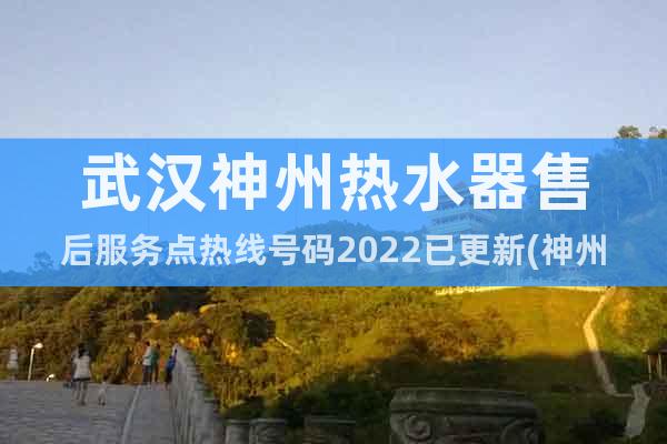 武汉神州热水器售后服务点热线号码2022已更新(神州/推荐)