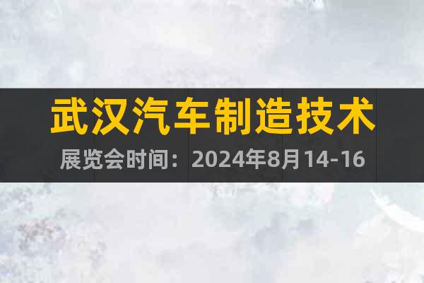 武汉汽车制造技术展览会时间：2024年8月14-16日