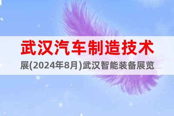 武漢汽車制造技術(shù)展(2024年8月)武漢智能裝備展覽會(huì)