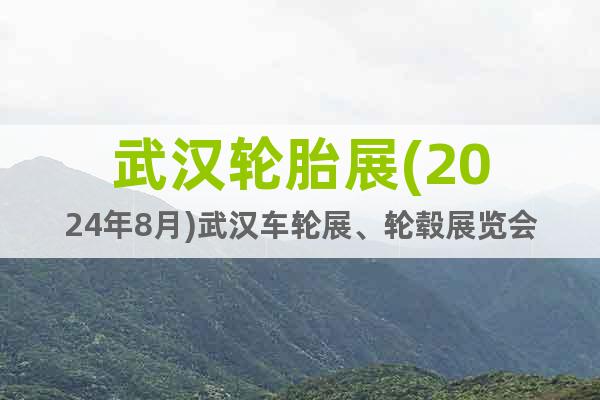 武漢輪胎展(2024年8月)武漢車輪展、輪轂展覽會
