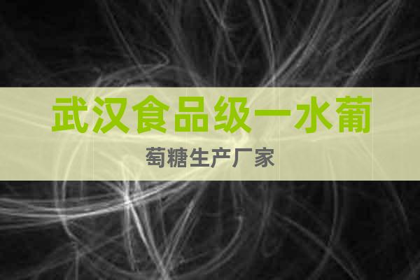 武漢食品級(jí)一水葡萄糖生產(chǎn)廠家