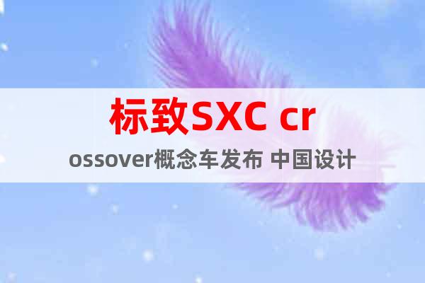标致SXC crossover概念车发布 中国设计