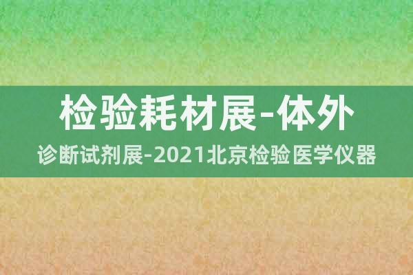 检验耗材展-体外诊断试剂展-2021北京检验医学仪器设备展会