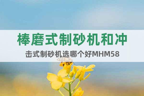 棒磨式制砂機和沖擊式制砂機選哪個好MHM58