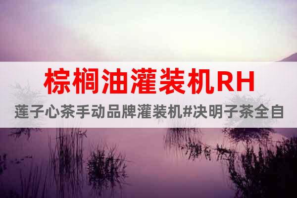 棕櫚油灌裝機(jī)RH蓮子心茶手動(dòng)品牌灌裝機(jī)#決明子茶全自動(dòng)灌裝機(jī)