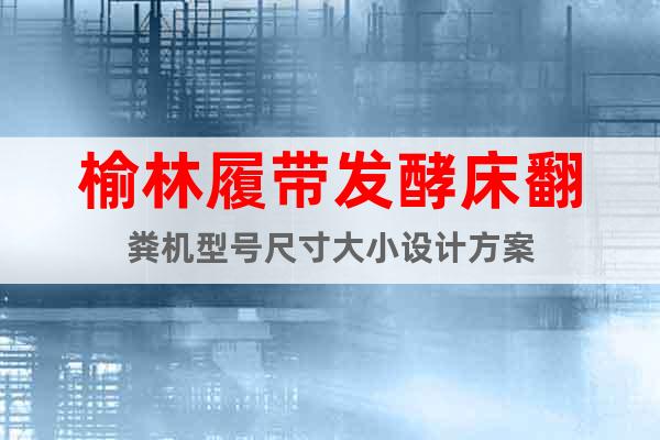 榆林履帶發(fā)酵床翻糞機(jī)型號(hào)尺寸大小設(shè)計(jì)方案
