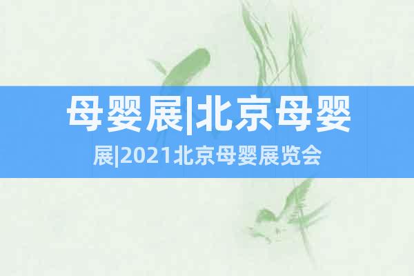 母嬰展|北京母嬰展|2021北京母嬰展覽會(huì)