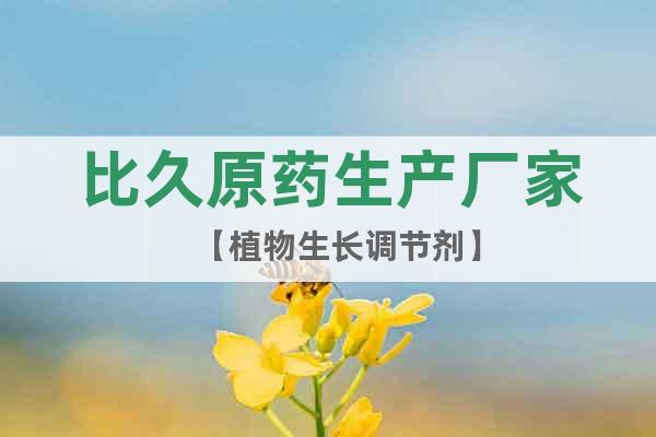 比久原藥生產(chǎn)廠家【植物生長調(diào)節(jié)劑】