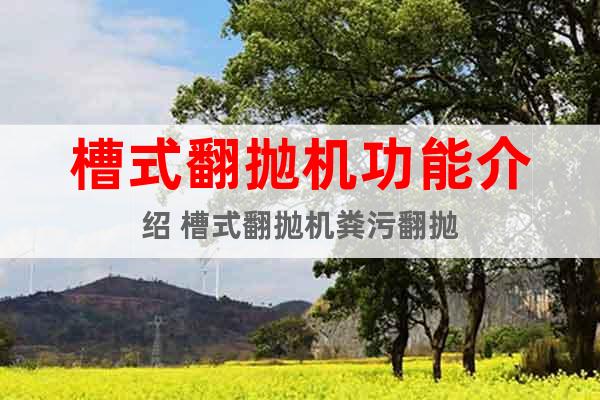 槽式翻拋機(jī)功能介紹 槽式翻拋機(jī)糞污翻拋