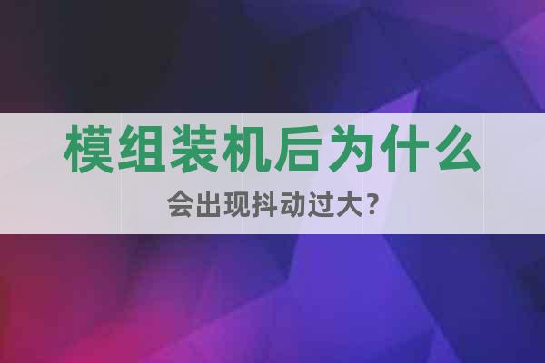 模組裝機后為什么會出現(xiàn)抖動過大?