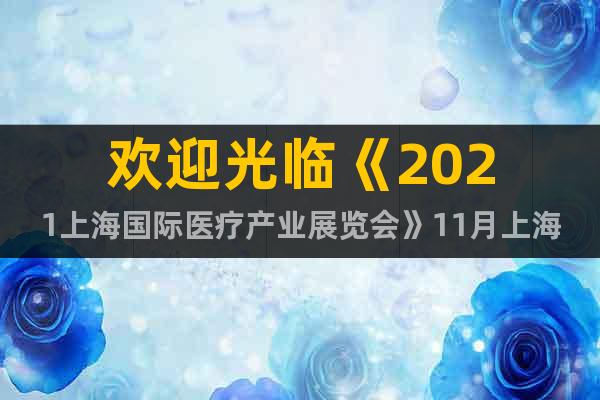 歡迎光臨《2021上海國際醫(yī)療產(chǎn)業(yè)展覽會》11月上海醫(yī)療展