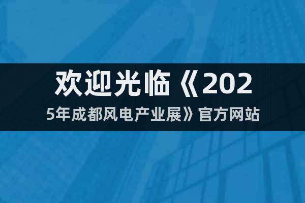 歡迎光臨《2025年成都風電產業(yè)展》官方網站