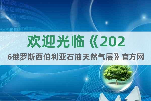 歡迎光臨《2026俄羅斯西伯利亞石油天然氣展》官方網(wǎng)站