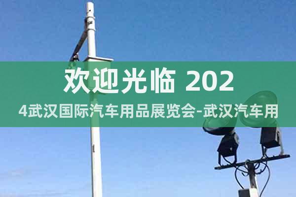 歡迎光臨 2024武漢國際汽車用品展覽會-武漢汽車用品展