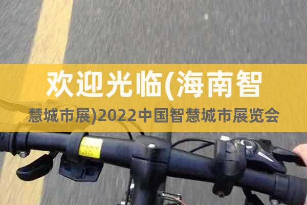 欢迎光临(海南智慧城市展)2022中国智慧城市展览会7月召开