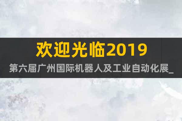 歡迎光臨2019第六屆廣州國際機(jī)器人及工業(yè)自動化展_4月9