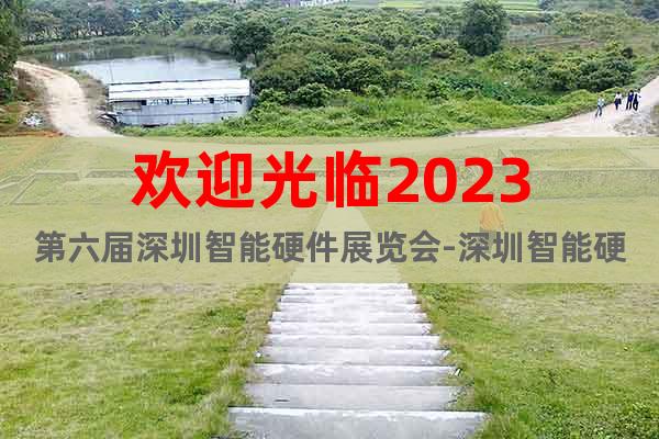 歡迎光臨2023第六屆深圳智能硬件展覽會(huì)-深圳智能硬件展