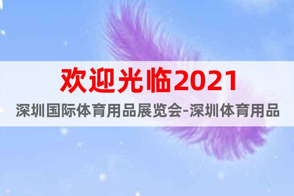 欢迎光临2021深圳国际体育用品展览会-深圳体育用品展