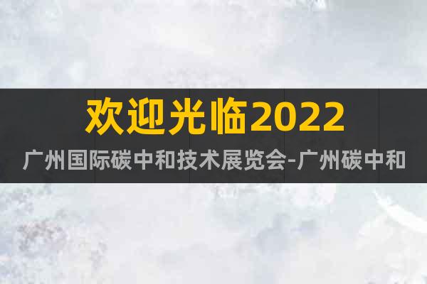 歡迎光臨2022廣州國際碳中和技術展覽會-廣州碳中和展