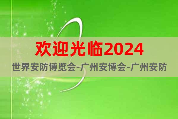 欢迎光临2024世界安防博览会-广州安博会-广州安防展