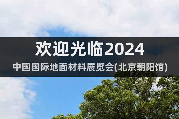 欢迎光临2024中国国际地面材料展览会(北京朝阳馆)