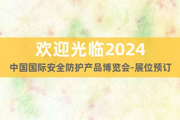 欢迎光临2024中国国际安全防护产品博览会-展位预订