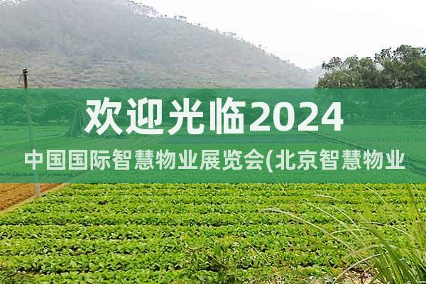 歡迎光臨2024中國國際智慧物業(yè)展覽會(北京智慧物業(yè)展)