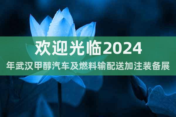 歡迎光臨2024年武漢甲醇汽車及燃料輸配送加注裝備展覽會(huì)