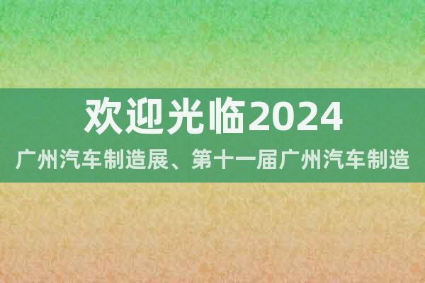 欢迎光临2024广州汽车制造展、第十一届广州汽车制造技术展会