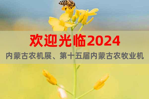 欢迎光临2024内蒙古农机展、第十五届内蒙古农牧业机械展览会