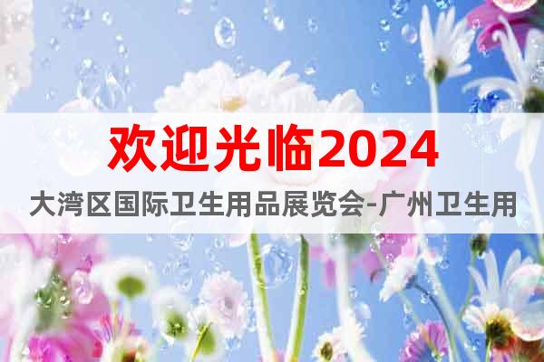 歡迎光臨2024大灣區(qū)國(guó)際衛(wèi)生用品展覽會(huì)-廣州衛(wèi)生用品展