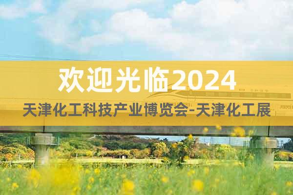 欢迎光临2024天津化工科技产业博览会-天津化工展