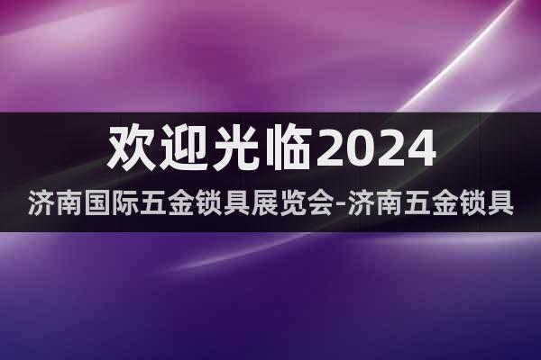 歡迎光臨2024濟(jì)南國(guó)際五金鎖具展覽會(huì)-濟(jì)南五金鎖具展
