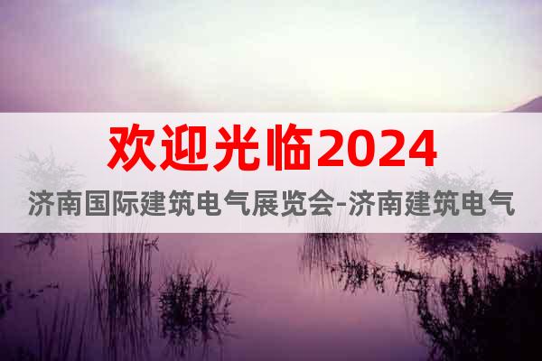 歡迎光臨2024濟(jì)南國際建筑電氣展覽會(huì)-濟(jì)南建筑電氣展
