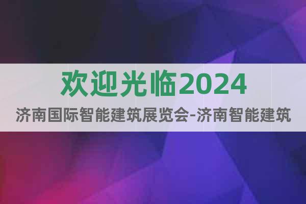 歡迎光臨2024濟南國際智能建筑展覽會-濟南智能建筑展